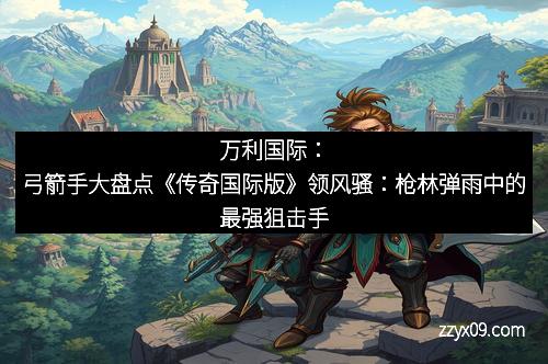 万利国际：弓箭手大盘点《传奇国际版》领风骚：枪林弹雨中的最强狙击手